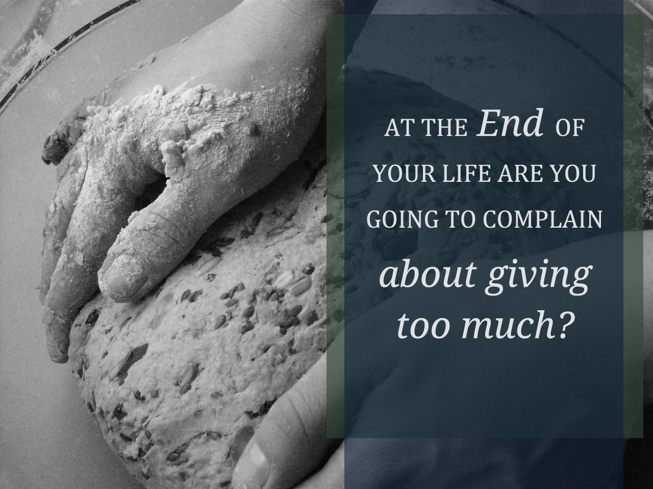 At the End of Your Life are you Going to Complain About Giving Too Much?